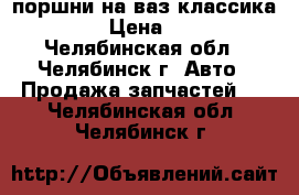 поршни на ваз классика 05-07 › Цена ­ 1 500 - Челябинская обл., Челябинск г. Авто » Продажа запчастей   . Челябинская обл.,Челябинск г.